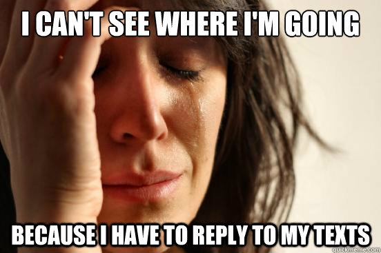 I can't see where I'm going because I have to reply to my texts  First World Problems