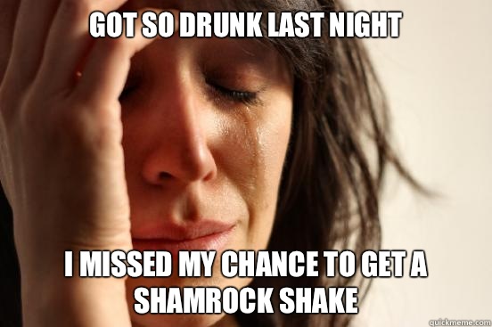 Got so drunk last night I missed my chance to get a shamrock shake  First World Problems