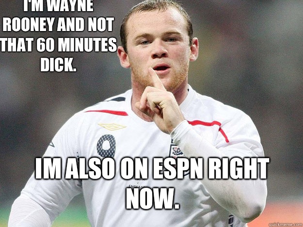  Im also on ESPN right now.  I'm Wayne Rooney and not that 60 Minutes dick.   Wayne Rooney