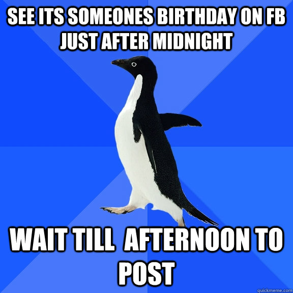 See its someones birthday on FB just after midnight Wait till  afternoon to post  Socially Awkward Penguin