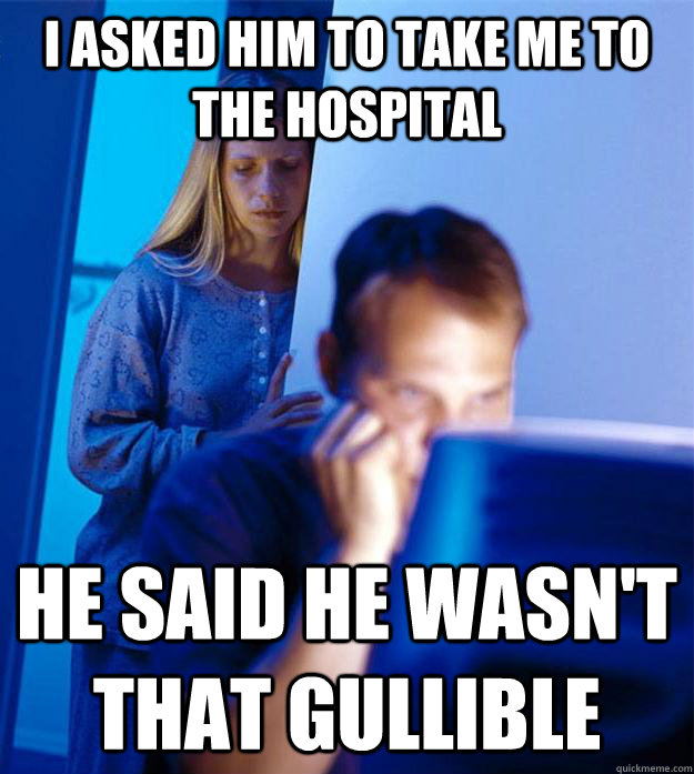 I asked him to take me to the hospital he said he wasn't that gullible  Redditors Wife