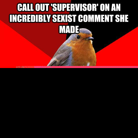 Call out 'supervisor' on an incredibly sexist comment she made Forever labeled by management as someone who has 'problems with authority' afterward.  retail robin