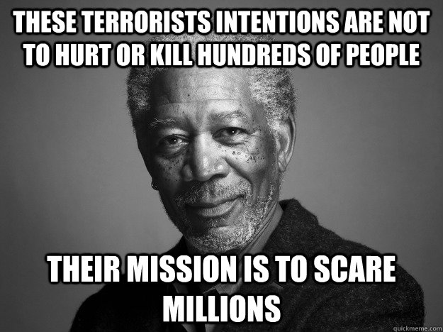 These terrorists intentions are not to hurt or kill hundreds of people Their mission is to scare millions - These terrorists intentions are not to hurt or kill hundreds of people Their mission is to scare millions  Misc