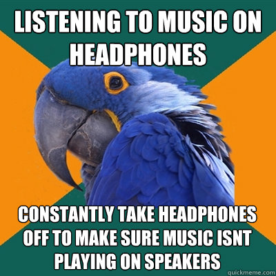 listening to music on headphones constantly take headphones off to make sure music isnt playing on speakers  Paranoid Parrot
