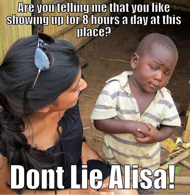ARE YOU TELLING ME THAT YOU LIKE SHOWING UP FOR 8 HOURS A DAY AT THIS PLACE? DONT LIE ALISA! Skeptical Third World Kid