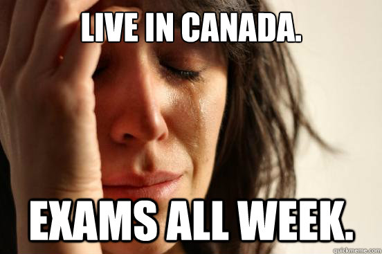 Live in Canada. Exams all week.  First World Problems