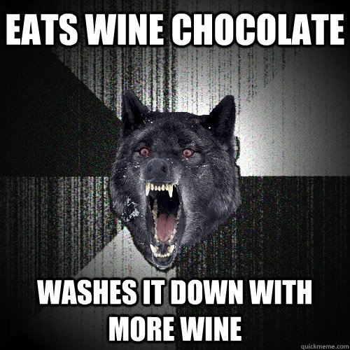 eats wine chocolate washes it down with more wine  Insanity Wolf
