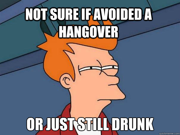 Not sure if avoided a hangover  Or just still drunk  Futurama Fry