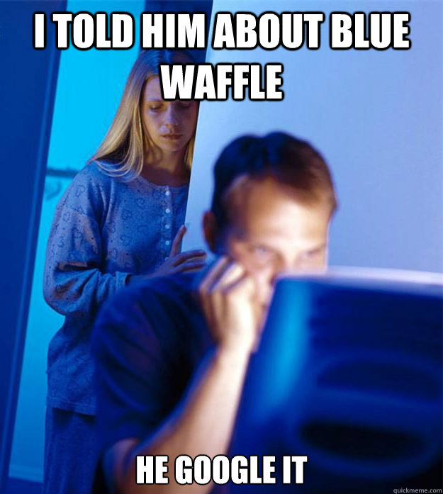 I TOLD HIM ABOUT BLUE WAFFLE HE GOOGLE IT  Redditors Wife