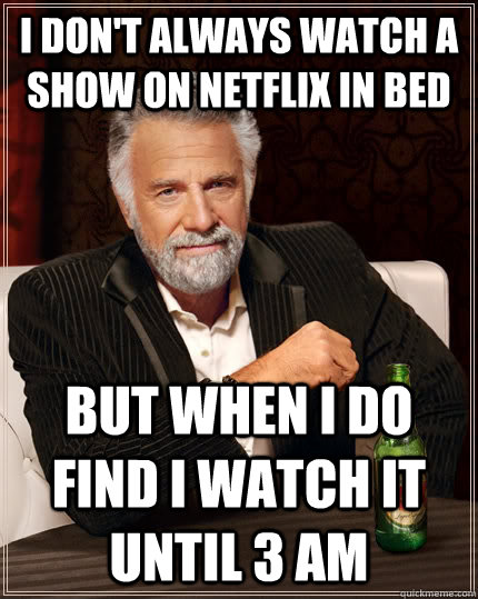 I don't always watch a show on netflix in bed but when I do find I watch it until 3 am   The Most Interesting Man In The World