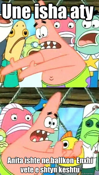 Une isha aty Anita ishte ne ballkon  Enxhi vete e shtyn keshtu  Push it somewhere else Patrick