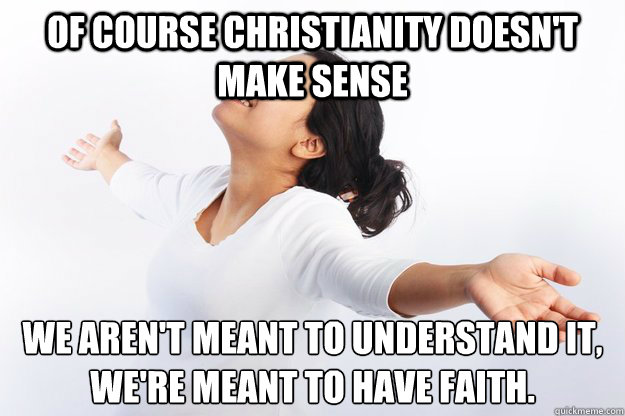 Of course Christianity doesn't make sense We aren't meant to understand it, we're meant to have faith.  Contradicting Christian Girl