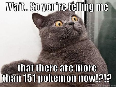 WAIT.. SO YOU'RE TELLING ME THAT THERE ARE MORE THAN 151 POKEMON NOW!?!? conspiracy cat