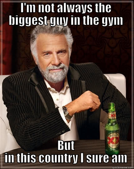 I'M NOT ALWAYS THE BIGGEST GUY IN THE GYM BUT IN THIS COUNTRY I SURE AM The Most Interesting Man In The World