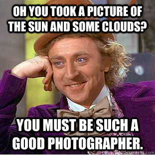 Oh you took a picture of the sun and some clouds? You must be such a good photographer.  Condescending Wonka