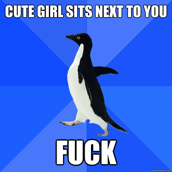 Cute girl sits next to you FUCK  Socially Awkward Penguin
