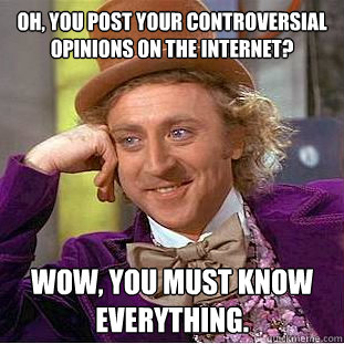 OH, you post your controversial opinions on the Internet? Wow, You must know everything.  Creepy Wonka