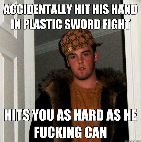 Accidentally hit his hand in plastic sword fight Hits you as hard as he fucking can  