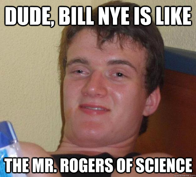 Dude, Bill Nye is like the mr. rogers of science  10 Guy