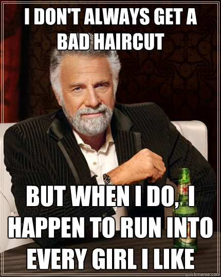 I don't always get a bad haircut but when i do,  i happen to run into every girl i like  The Most Interesting Man In The World