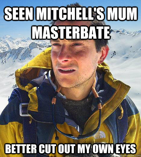 Seen Mitchell's Mum Masterbate Better cut out my own eyes  Bear Grylls