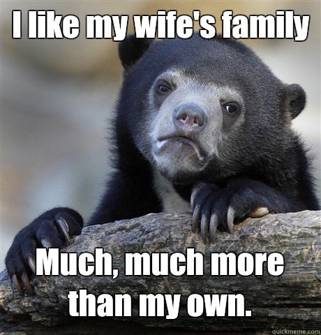 I like my wife's family Much, much more than my own.  Confession Bear