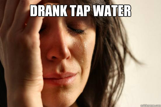 drank tap water   First World Problems