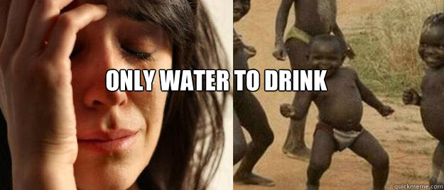  only water to drink  First World Problems  Third World Success