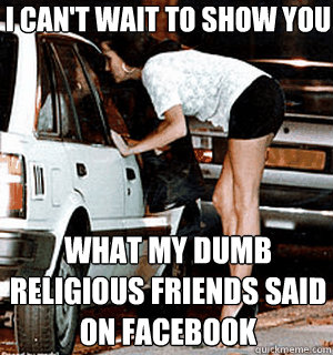 I can't wait to show you what my dumb religious friends said on facebook  Karma Whore