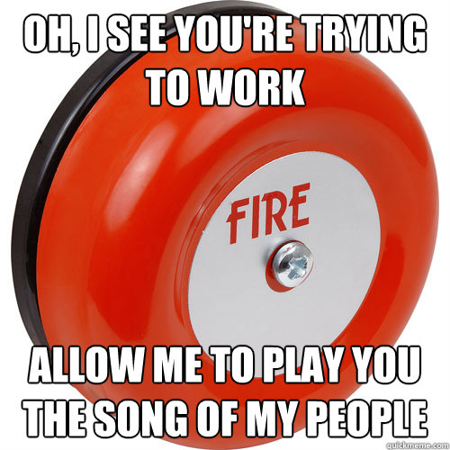 Oh, I see you're trying to work Allow me to play you the song of my people - Oh, I see you're trying to work Allow me to play you the song of my people  Fire alarm scumbag