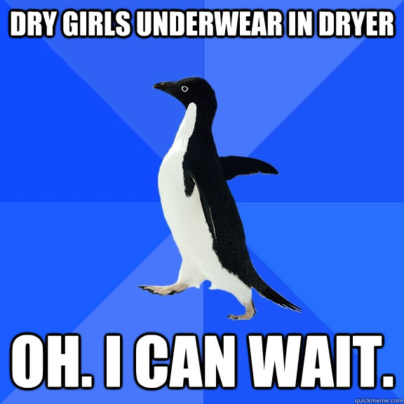 Dry girls underwear in dryer Oh. I can wait.  Socially Awkward Penguin