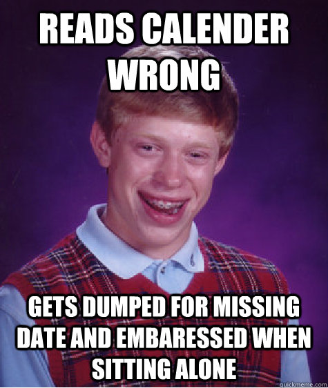 reads calender wrong gets dumped for missing date and embaressed when sitting alone  Bad Luck Brian