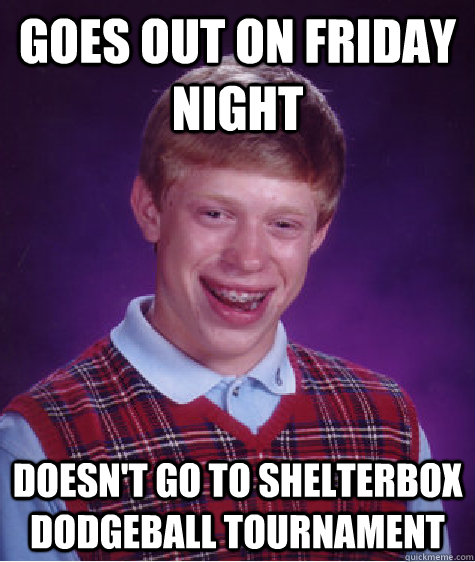 Goes out on Friday night Doesn't go to ShelterBox dodgeball tournament  Bad Luck Brian