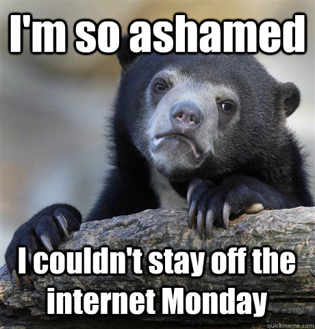 I'm so ashamed I couldn't stay off the internet Monday  Confession Bear