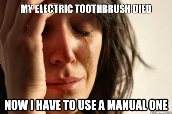 my electric toothbrush died now i have to use a manual one  First World Problems