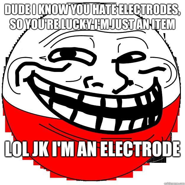 Dude I know you hate electrodes, so you're lucky I'm just an item Lol jk I'm an electrode   