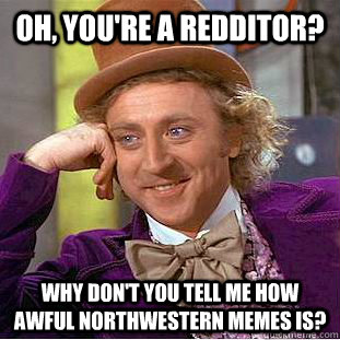 Oh, you're a redditor? Why don't you tell me how awful northwestern memes is?  Creepy Wonka