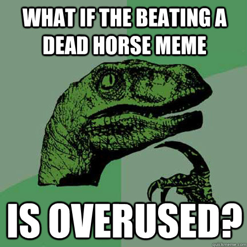 What if the beating a dead horse meme is overused?  Philosoraptor