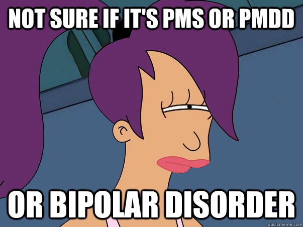 Not sure if it's PMS or PMDD or bipolar disorder - Not sure if it's PMS or PMDD or bipolar disorder  Leela Futurama