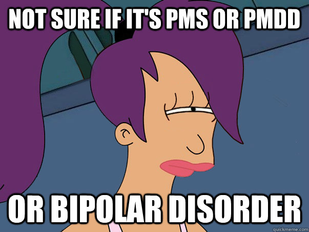 Not sure if it's PMS or PMDD or bipolar disorder  Leela Futurama