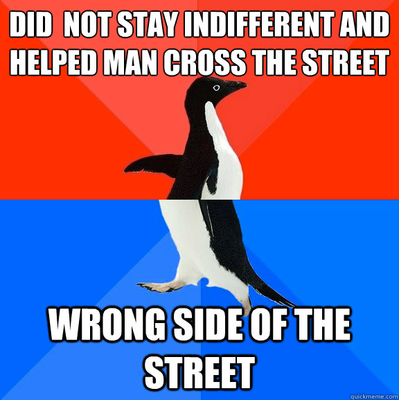 DID  NOT STAY INDIFFERENT AND HELPED MAN CROSS THE STREET  WRONG SIDE OF THE STREET  Socially Awesome Awkward Penguin