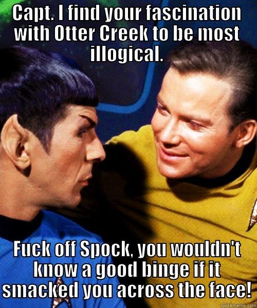 CAPT. I FIND YOUR FASCINATION WITH OTTER CREEK TO BE MOST ILLOGICAL. FUCK OFF SPOCK, YOU WOULDN'T KNOW A GOOD BINGE IF IT SMACKED YOU ACROSS THE FACE! Misc