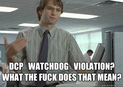 DCP_Watchdog_Violation?
WHAT THE FUCK DOES THAT MEAN? - DCP_Watchdog_Violation?
WHAT THE FUCK DOES THAT MEAN?  Michael Bolton Office Space