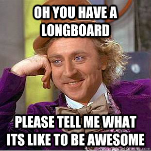 OH YOU HAVE A LONGBOARD PLEASE TELL ME WHAT ITS LIKE TO BE AWESOME  Creepy Wonka