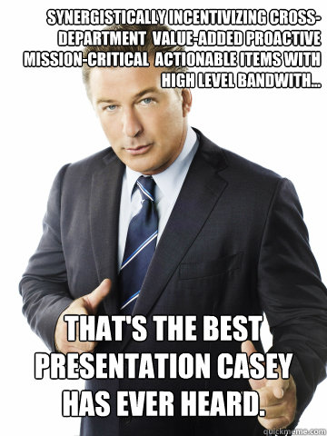 Synergistically incentivizing cross-department  value-added proactive mission-critical  actionable items with high level bandwith… That's the best presentation Casey has ever heard.  synergy