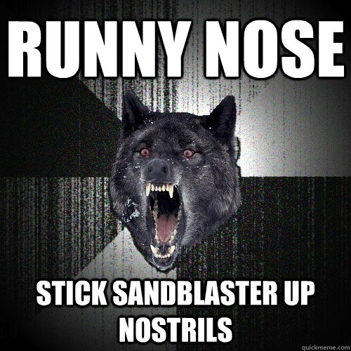 Runny nose Stick sandblaster up nostrils  Insanity Wolf