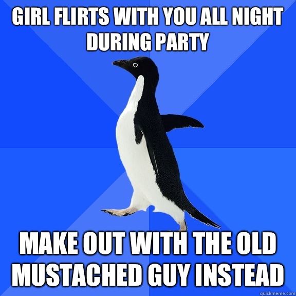 Girl flirts with you all night during party Make out with the old mustached guy instead  Socially Awkward Penguin