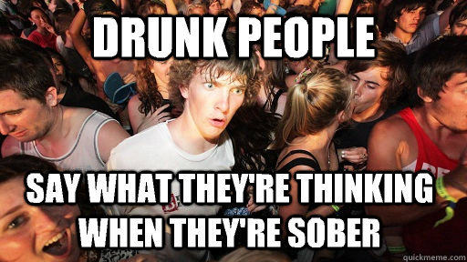 Drunk people say what they're thinking when they're sober  Sudden Clarity Clarence
