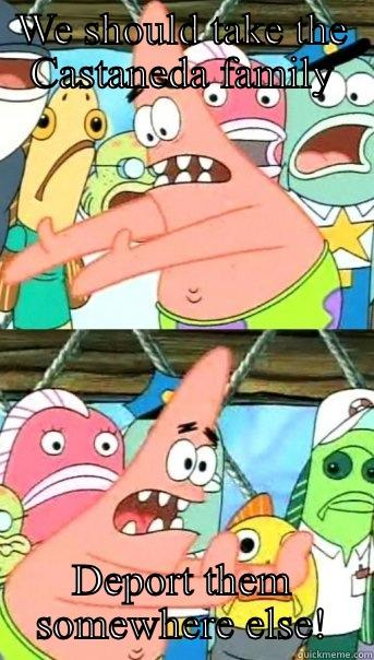 WE SHOULD TAKE THE CASTANEDA FAMILY DEPORT THEM SOMEWHERE ELSE! Push it somewhere else Patrick