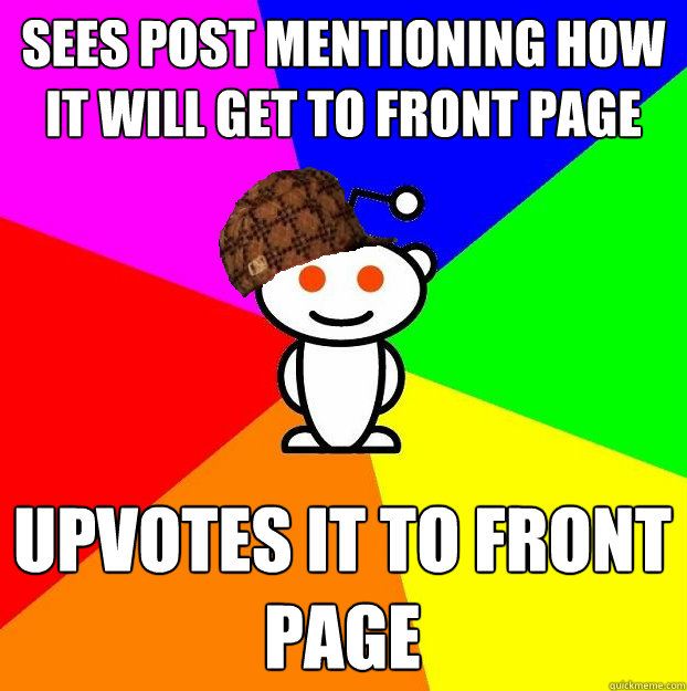 Sees post mentioning how it will get to front page Upvotes it to front page  Scumbag Redditor
